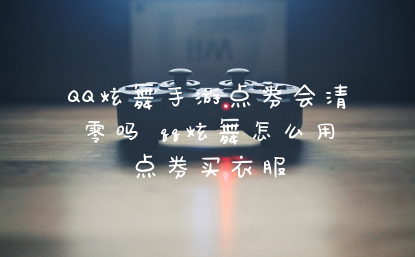 QQ炫舞手游点券会清零吗 qq炫舞怎么用点券买衣服
