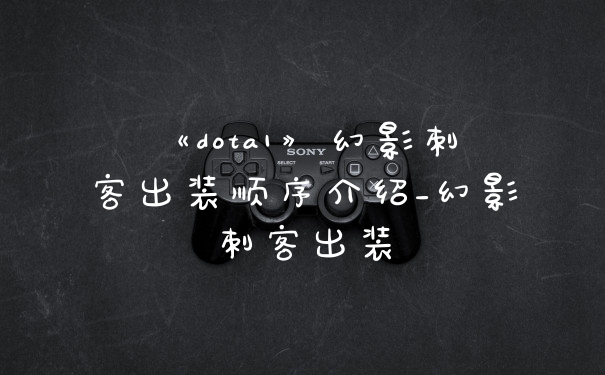 《dota1》幻影刺客出装顺序介绍_幻影刺客出装