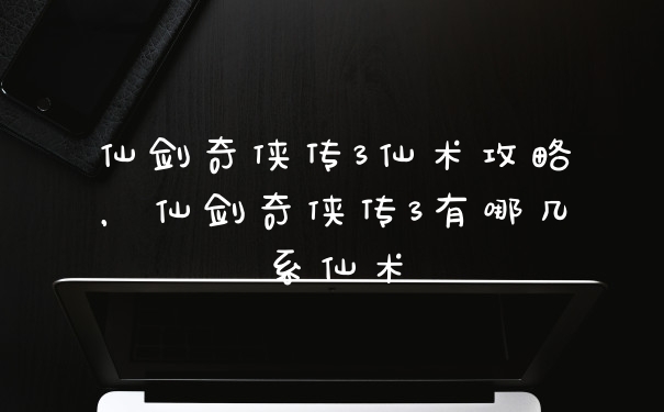 仙剑奇侠传3仙术攻略，仙剑奇侠传3有哪几系仙术