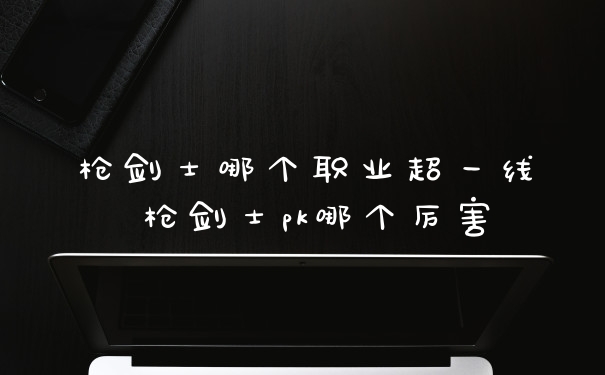 枪剑士哪个职业超一线 枪剑士pk哪个厉害