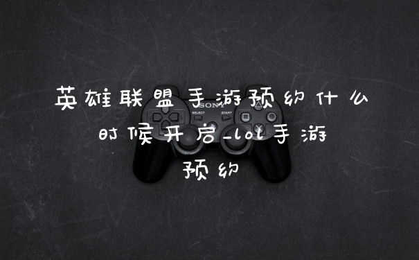 英雄联盟手游预约什么时候开启_lol手游预约