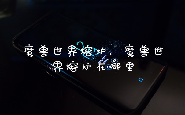 魔兽世界熔炉，魔兽世界熔炉在哪里