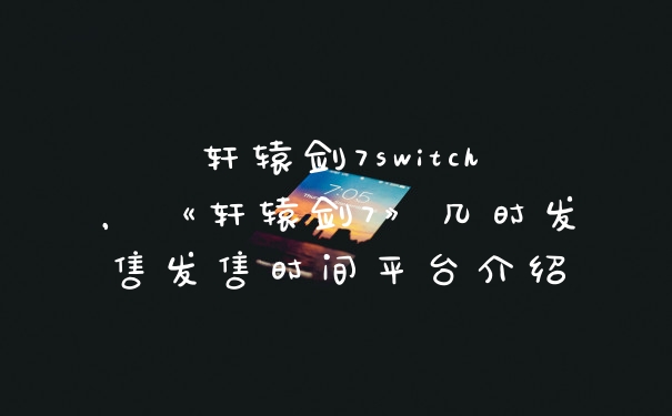 轩辕剑7switch，《轩辕剑7》几时发售发售时间平台介绍
