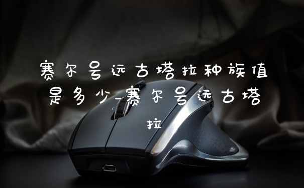 赛尔号远古塔拉种族值是多少_赛尔号远古塔拉