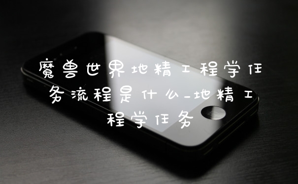 魔兽世界地精工程学任务流程是什么_地精工程学任务