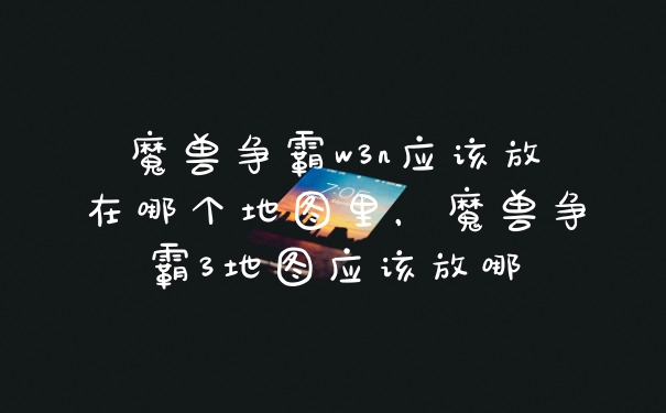 魔兽争霸w3n应该放在哪个地图里，魔兽争霸3地图应该放哪