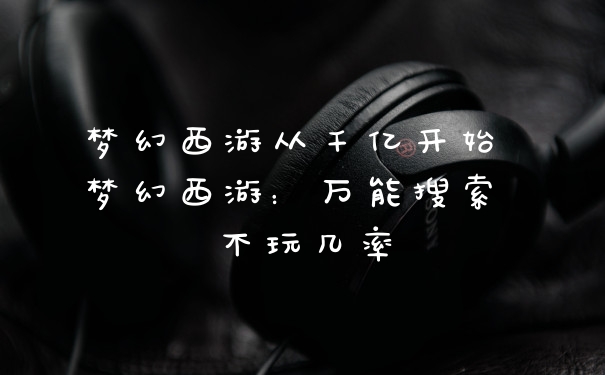 梦幻西游从千亿开始 梦幻西游：万能搜索 不玩几率