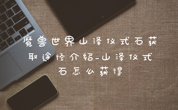 魔兽世界山泽仪式石获取途径介绍_山泽仪式石怎么获得