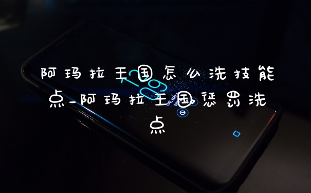 阿玛拉王国怎么洗技能点_阿玛拉王国惩罚洗点