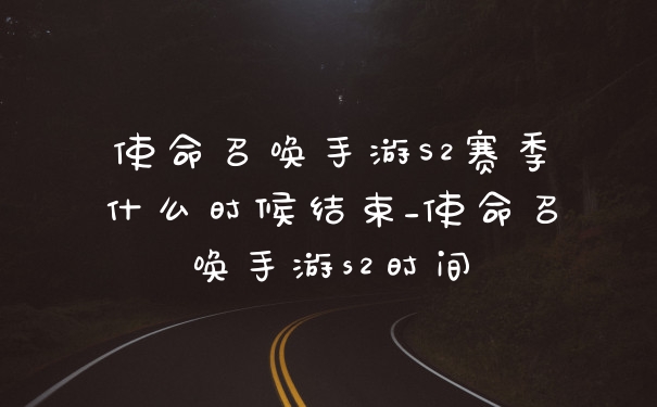 使命召唤手游S2赛季什么时候结束_使命召唤手游s2时间