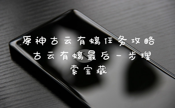 原神古云有螭任务攻略 古云有螭最后一步搜索宝藏