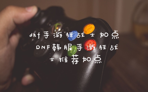 dnf手游狂战士加点 DNF韩服手游狂战士推荐加点