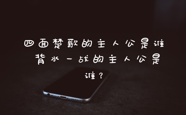 四面楚歌的主人公是谁 背水一战的主人公是谁？