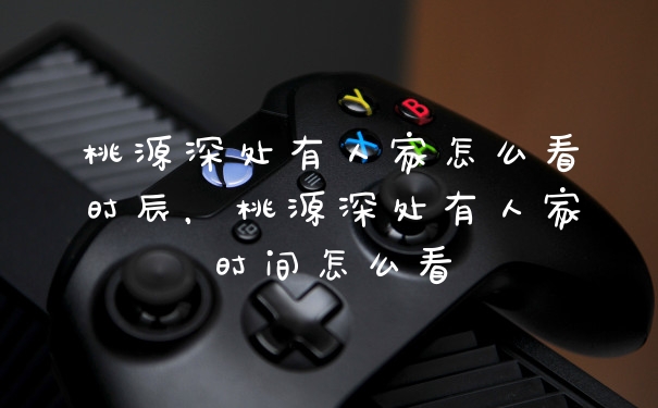 桃源深处有人家怎么看时辰，桃源深处有人家时间怎么看