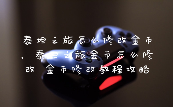 泰坦之旅怎么修改金币，泰坦之旅金币怎么修改 金币修改教程攻略