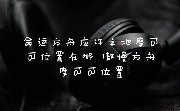 命运方舟应许之地摩可可位置在哪 傲慢方舟摩可可位置