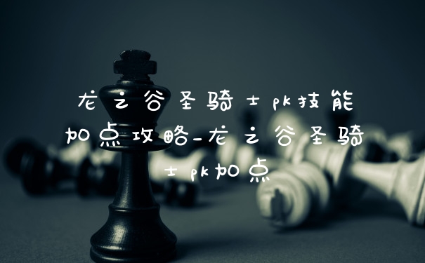 龙之谷圣骑士pk技能加点攻略_龙之谷圣骑士pk加点
