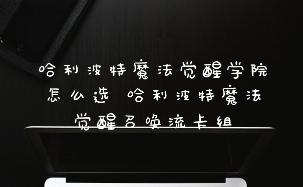 哈利波特魔法觉醒学院怎么选 哈利波特魔法觉醒召唤流卡组