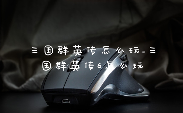 三国群英传怎么玩_三国群英传6怎么玩