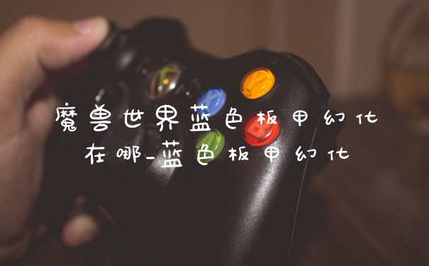 魔兽世界蓝色板甲幻化在哪_蓝色板甲幻化