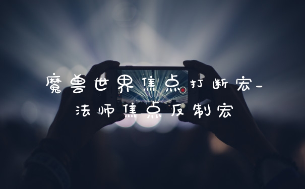 魔兽世界焦点打断宏_法师焦点反制宏