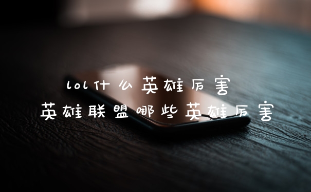 lol什么英雄厉害 英雄联盟哪些英雄厉害