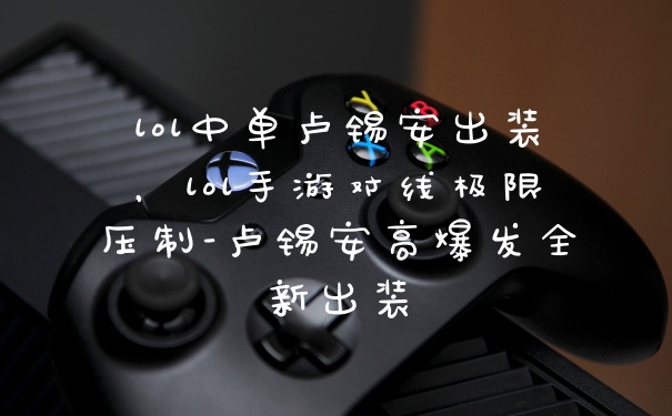 lol中单卢锡安出装，lol手游对线极限压制-卢锡安高爆发全新出装
