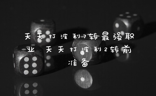 天天打波利7转最强职业 天天打波利2转前准备