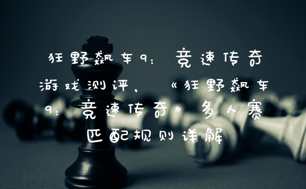狂野飙车9：竞速传奇游戏测评，《狂野飙车9：竞速传奇》多人赛匹配规则详解