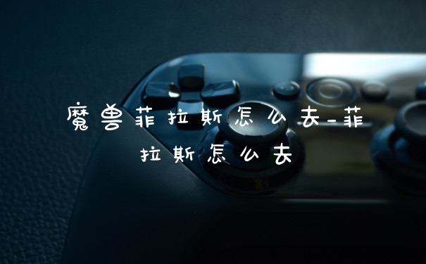魔兽菲拉斯怎么去_菲拉斯怎么去