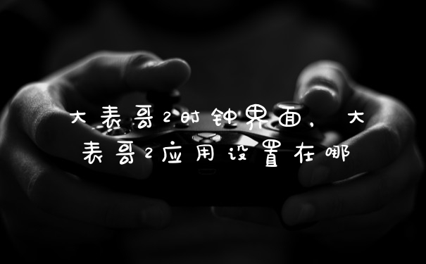 大表哥2时钟界面，大表哥2应用设置在哪