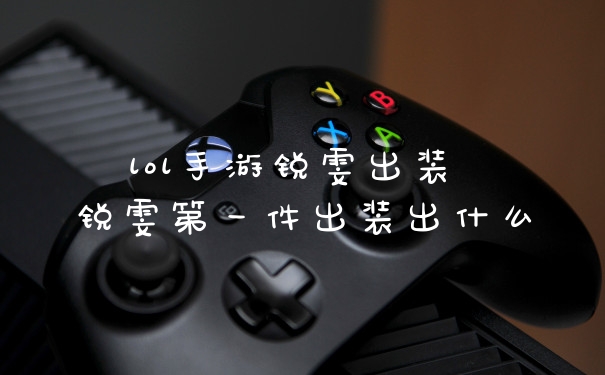 lol手游锐雯出装 锐雯第一件出装出什么