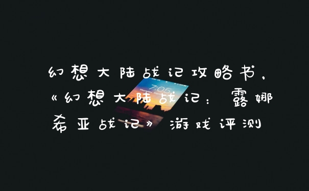 幻想大陆战记攻略书，《幻想大陆战记：露娜希亚战记》游戏评测