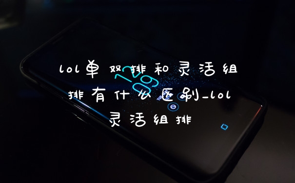 lol单双排和灵活组排有什么区别_lol灵活组排