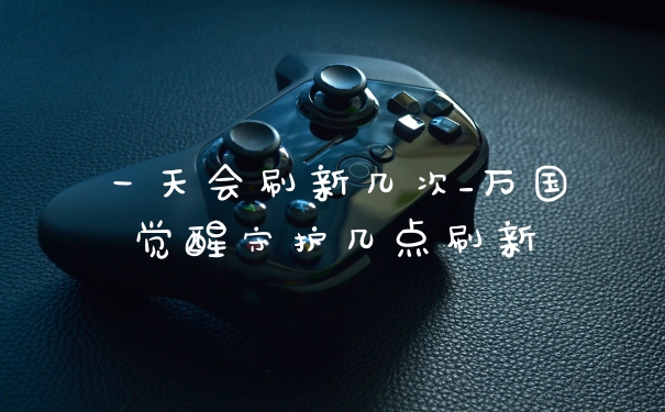 一天会刷新几次_万国觉醒守护几点刷新