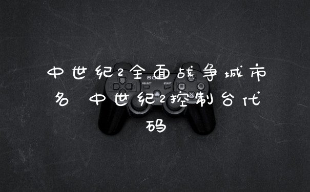 中世纪2全面战争城市名 中世纪2控制台代码