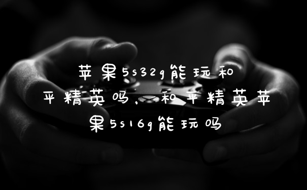苹果5s32g能玩和平精英吗，和平精英苹果5s16g能玩吗
