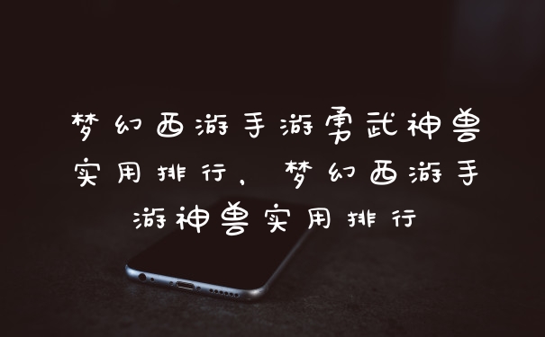 梦幻西游手游勇武神兽实用排行，梦幻西游手游神兽实用排行