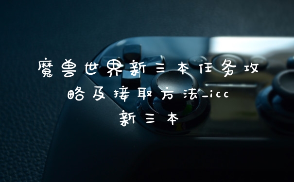 魔兽世界新三本任务攻略及接取方法_icc新三本