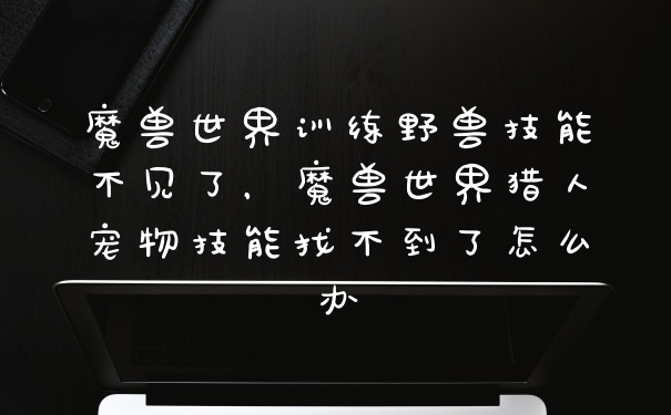 魔兽世界训练野兽技能不见了，魔兽世界猎人宠物技能找不到了怎么办
