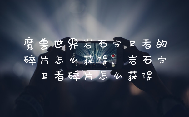 魔兽世界岩石守卫者的碎片怎么获得，岩石守卫者碎片怎么获得