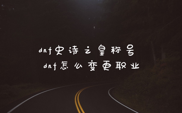 dnf史诗之皇称号 dnf怎么变更职业