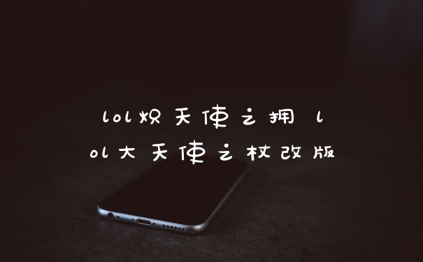 lol炽天使之拥 lol大天使之杖改版