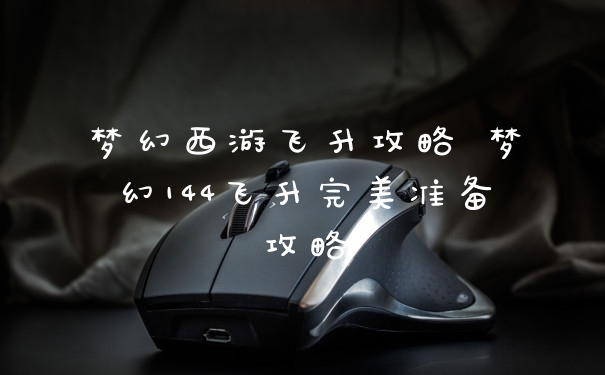 梦幻西游飞升攻略 梦幻144飞升完美准备攻略