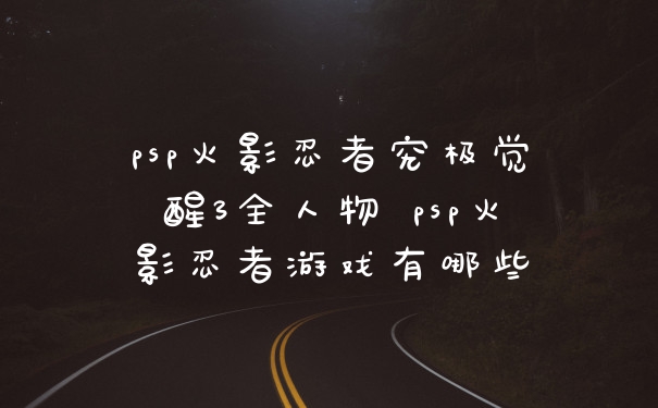 psp火影忍者究极觉醒3全人物 psp火影忍者游戏有哪些