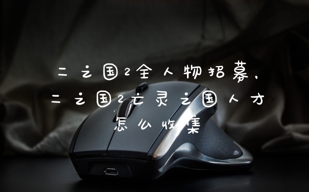 二之国2全人物招募，二之国2亡灵之国人才怎么收集