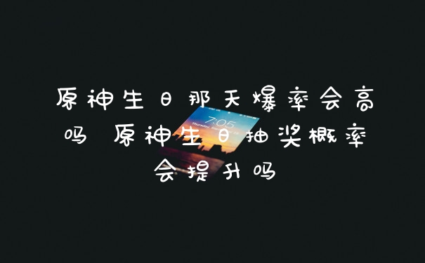 原神生日那天爆率会高吗 原神生日抽奖概率会提升吗