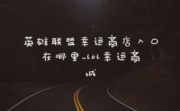 英雄联盟幸运商店入口在哪里_lol幸运商城
