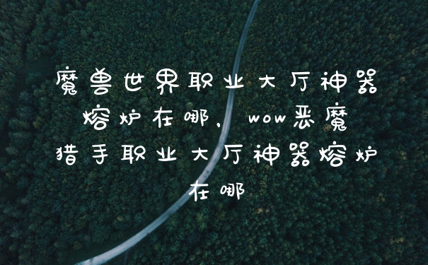 魔兽世界职业大厅神器熔炉在哪，wow恶魔猎手职业大厅神器熔炉在哪