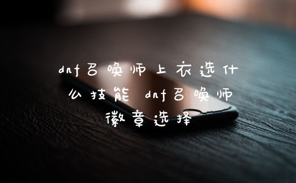 dnf召唤师上衣选什么技能 dnf召唤师徽章选择